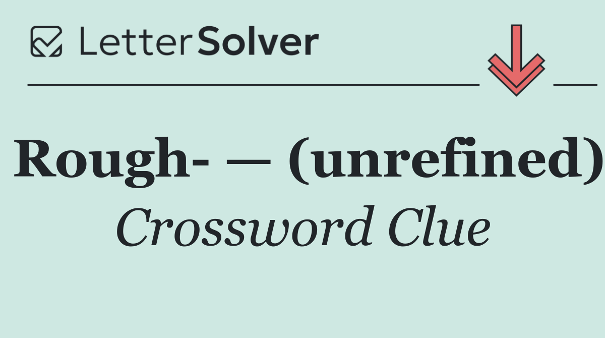Rough  — (unrefined)