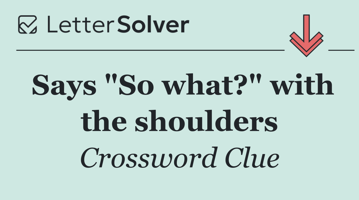 Says "So what?" with the shoulders