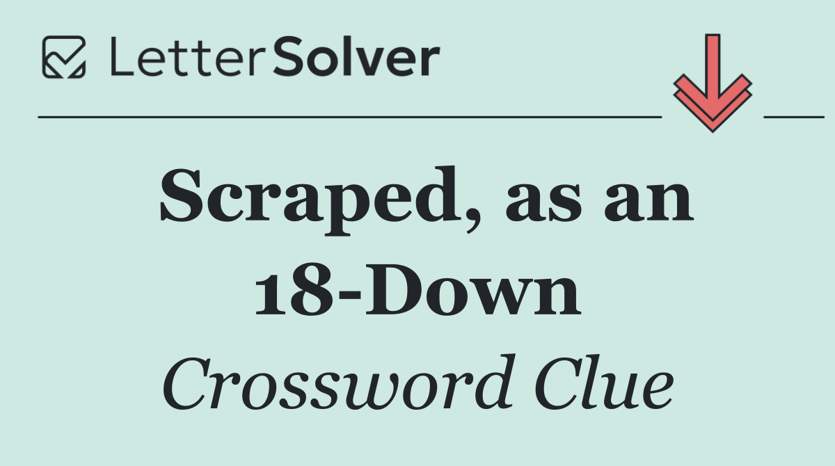 Scraped, as an 18 Down