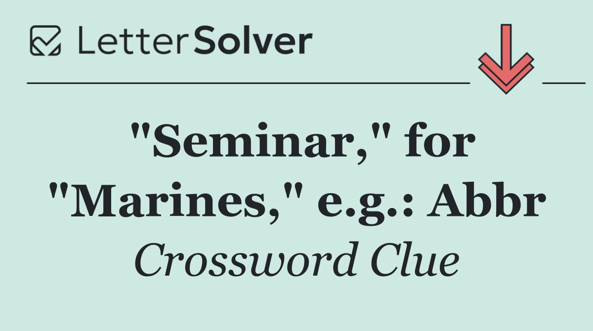 "Seminar," for "Marines," e.g.: Abbr