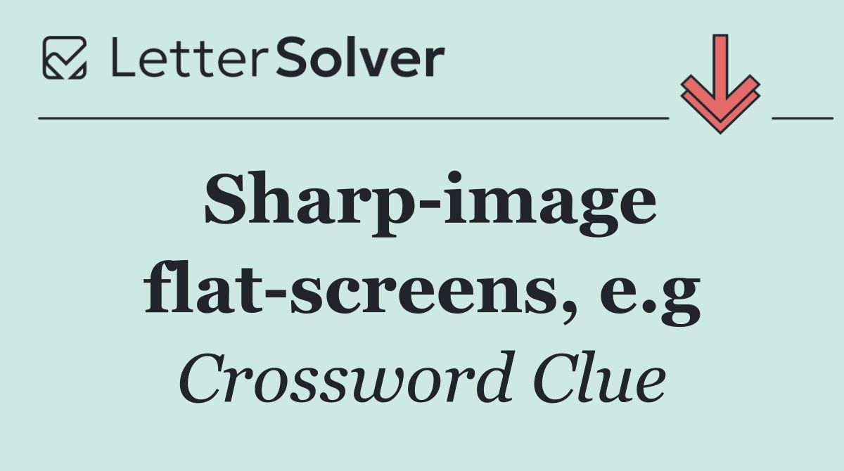 Sharp image flat screens, e.g
