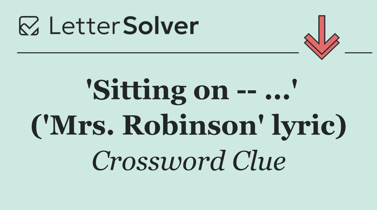 'Sitting on    ...' ('Mrs. Robinson' lyric)