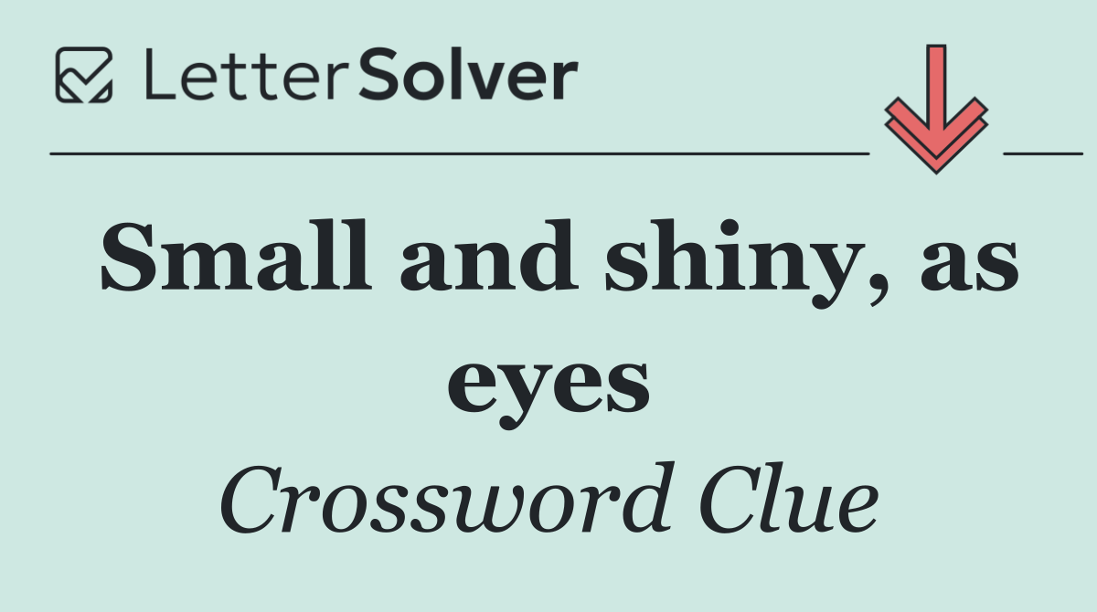 Small and shiny, as eyes