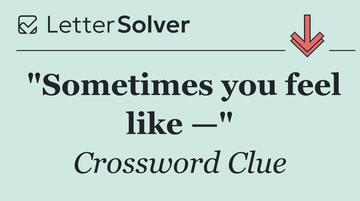"Sometimes you feel like —"