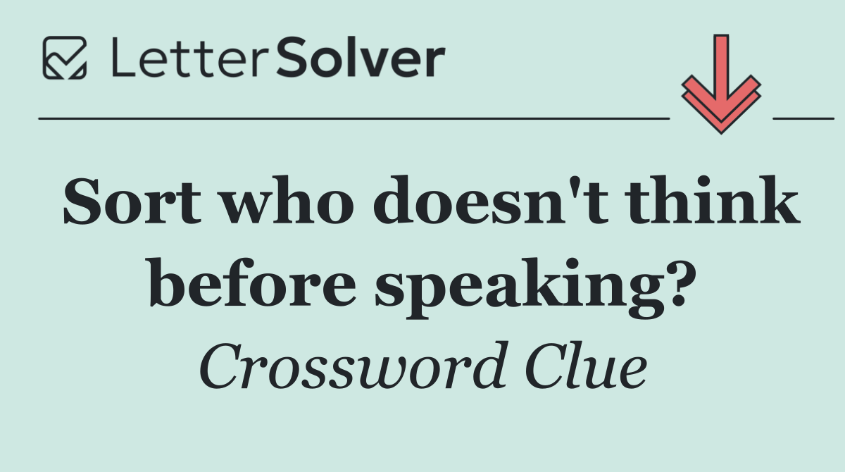Sort who doesn't think before speaking?