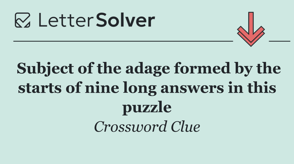 Subject of the adage formed by the starts of nine long answers in this puzzle