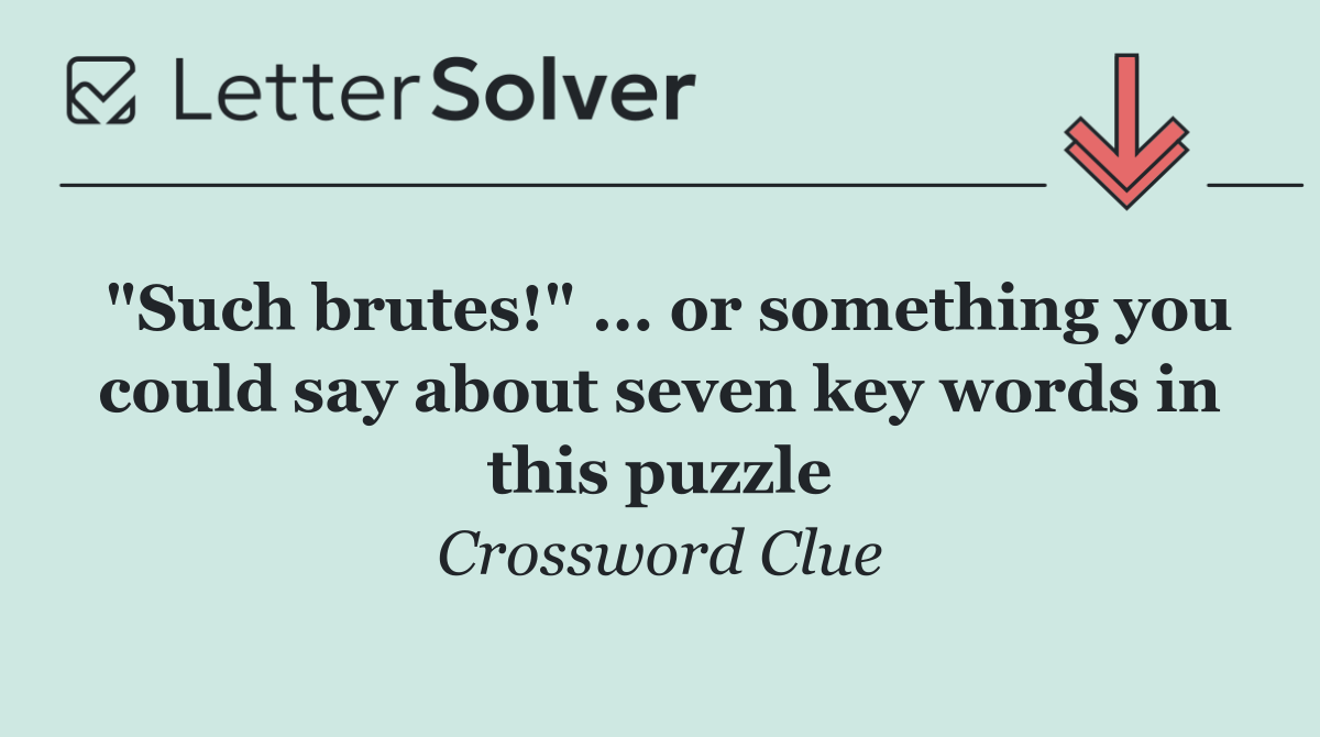 "Such brutes!" ... or something you could say about seven key words in this puzzle