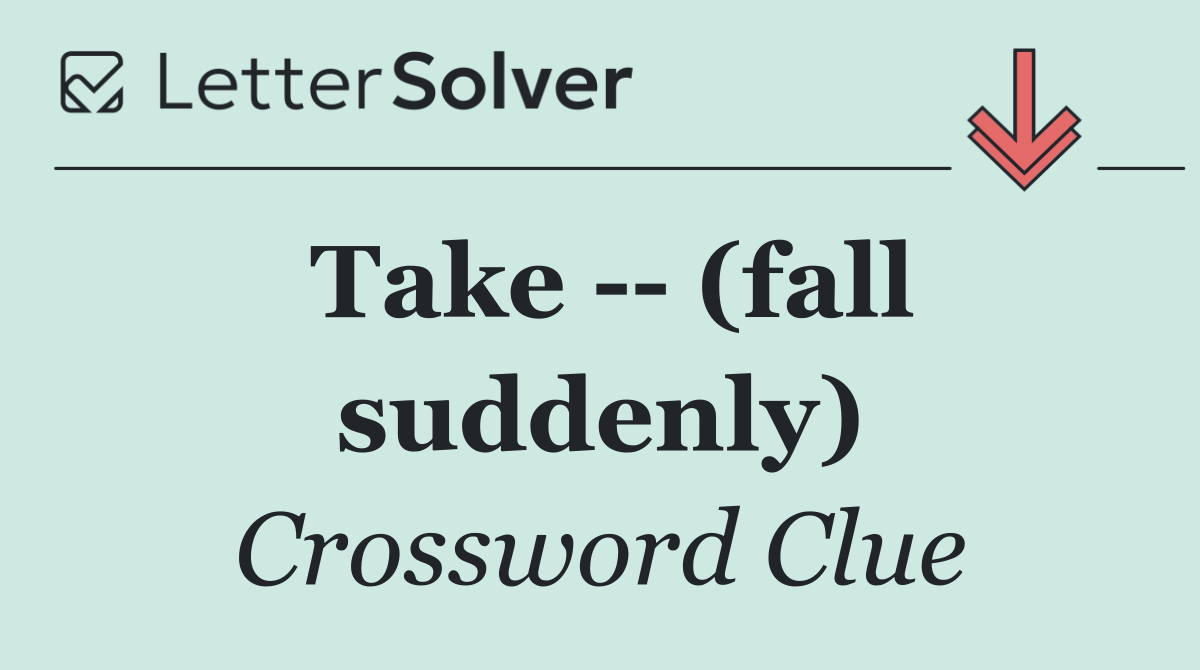 Take    (fall suddenly)