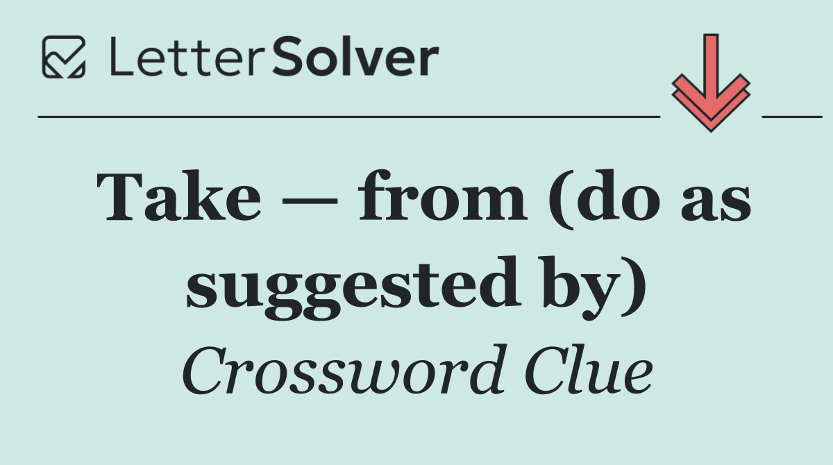 Take — from (do as suggested by)