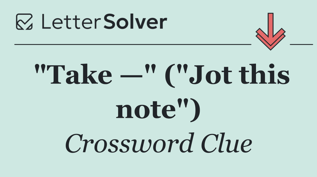 "Take —" ("Jot this note")