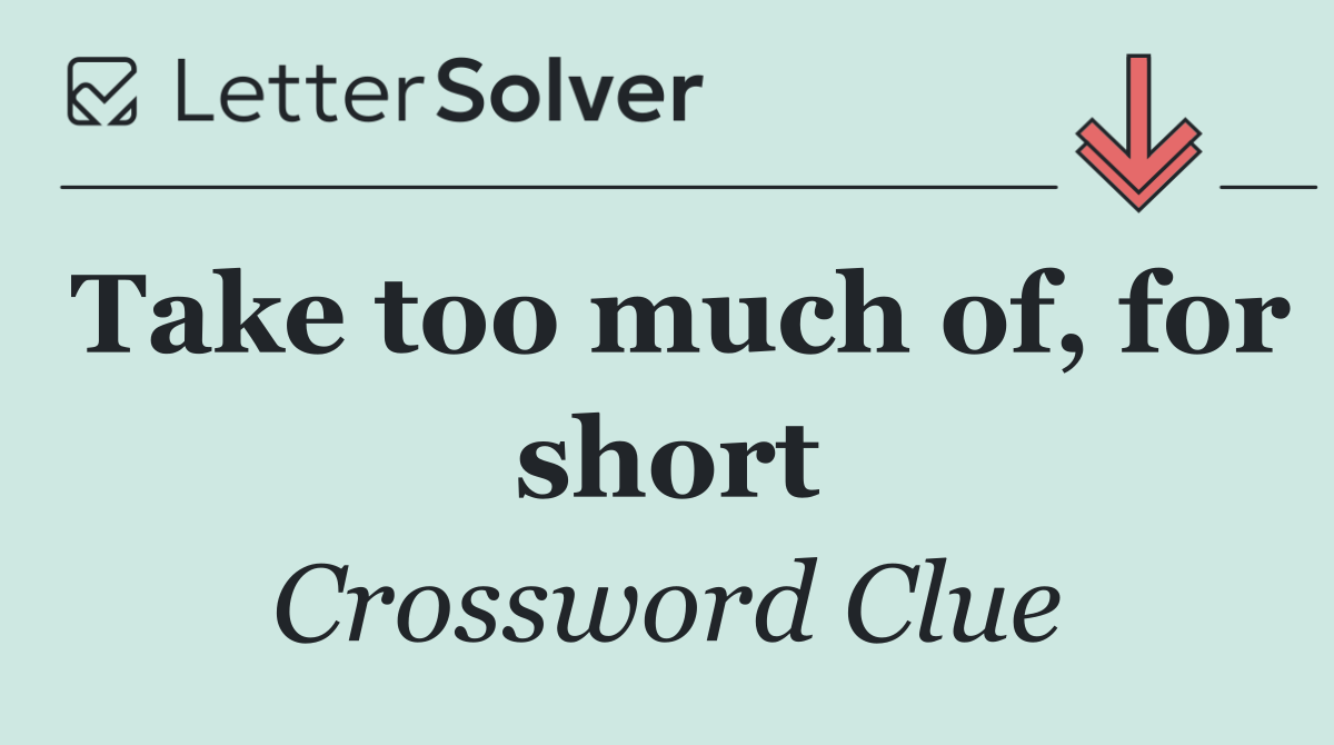 Take too much of, for short