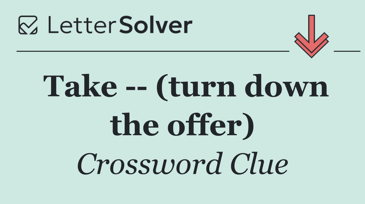 Take    (turn down the offer)