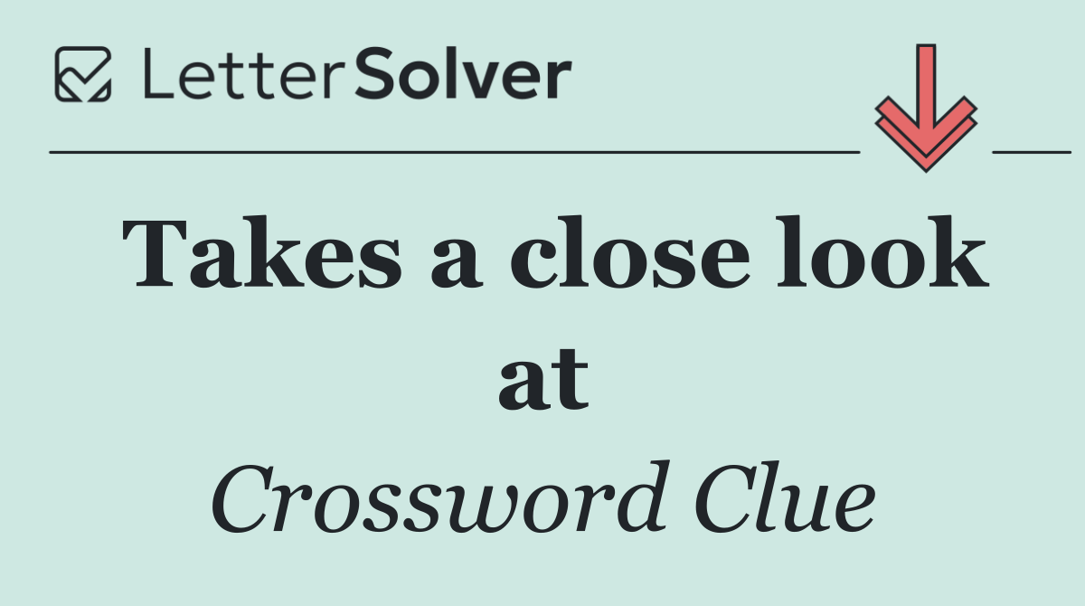 Takes a close look at