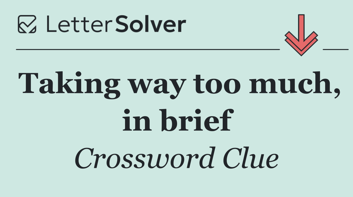 Taking way too much, in brief