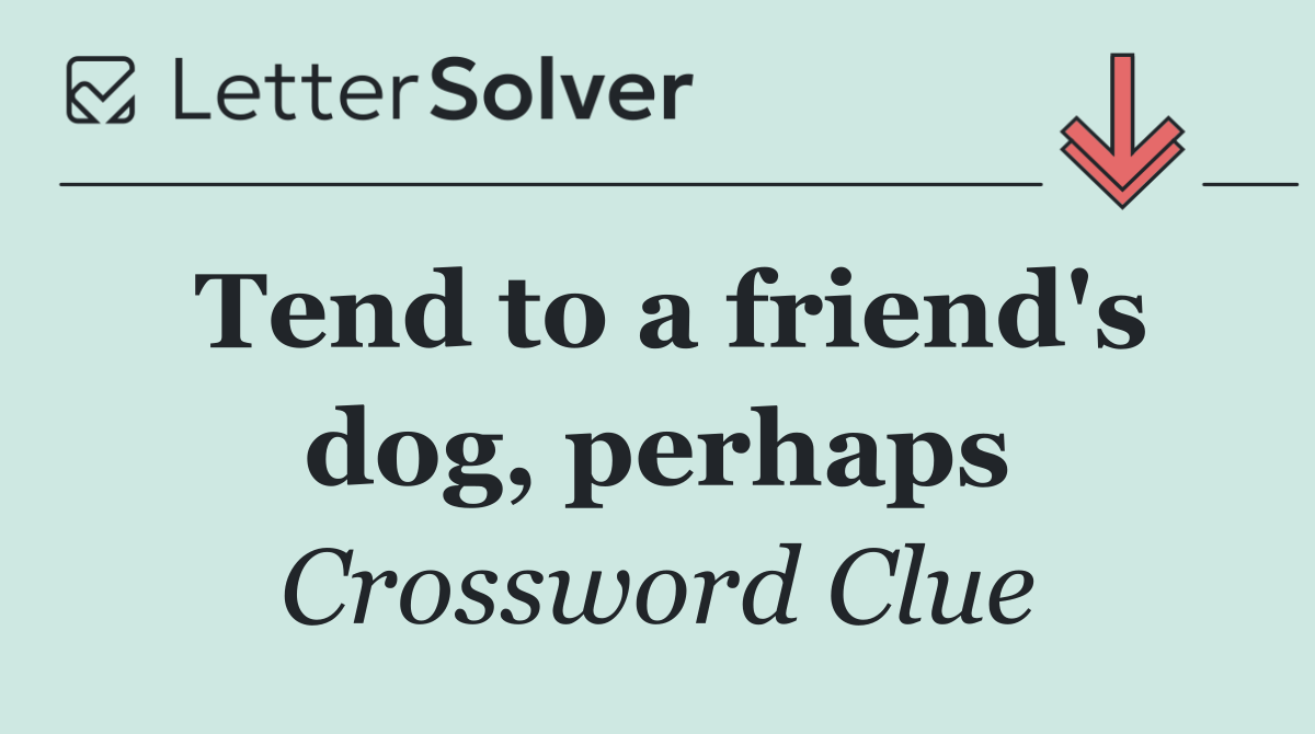 Tend to a friend's dog, perhaps