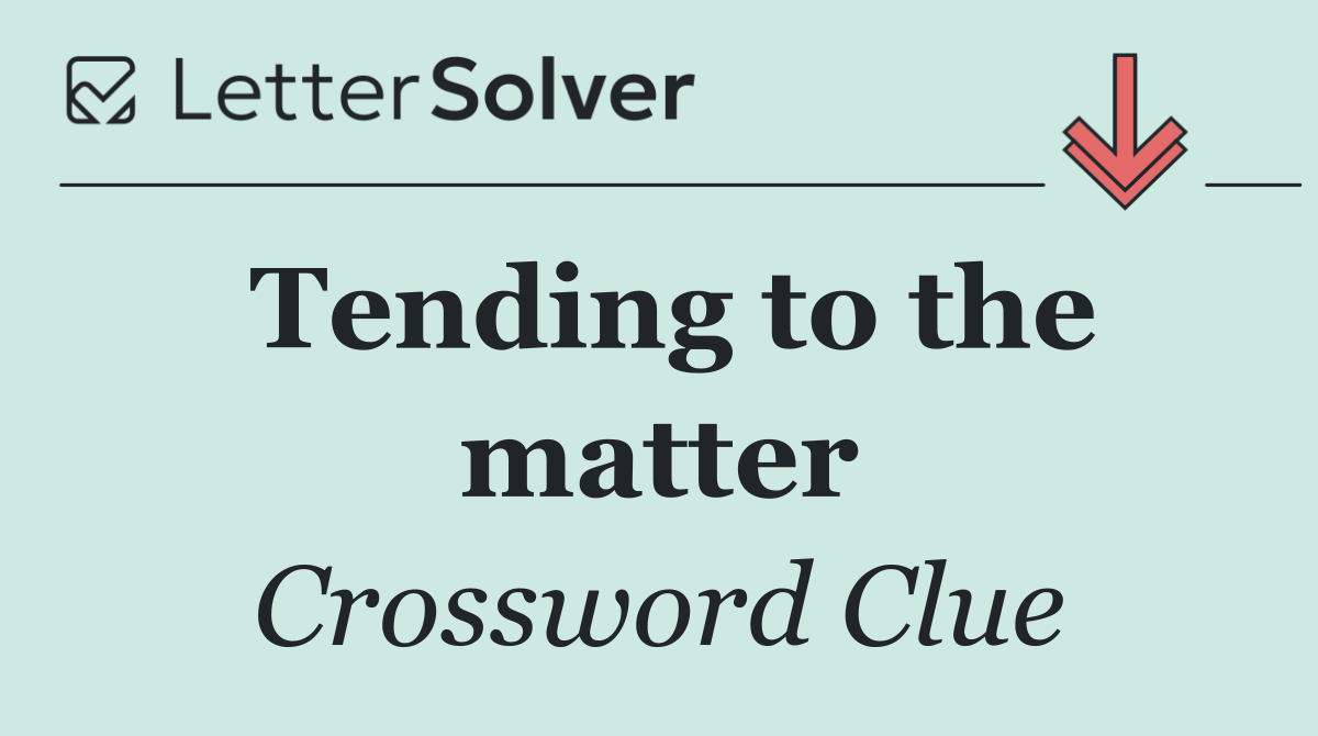 Tending to the matter