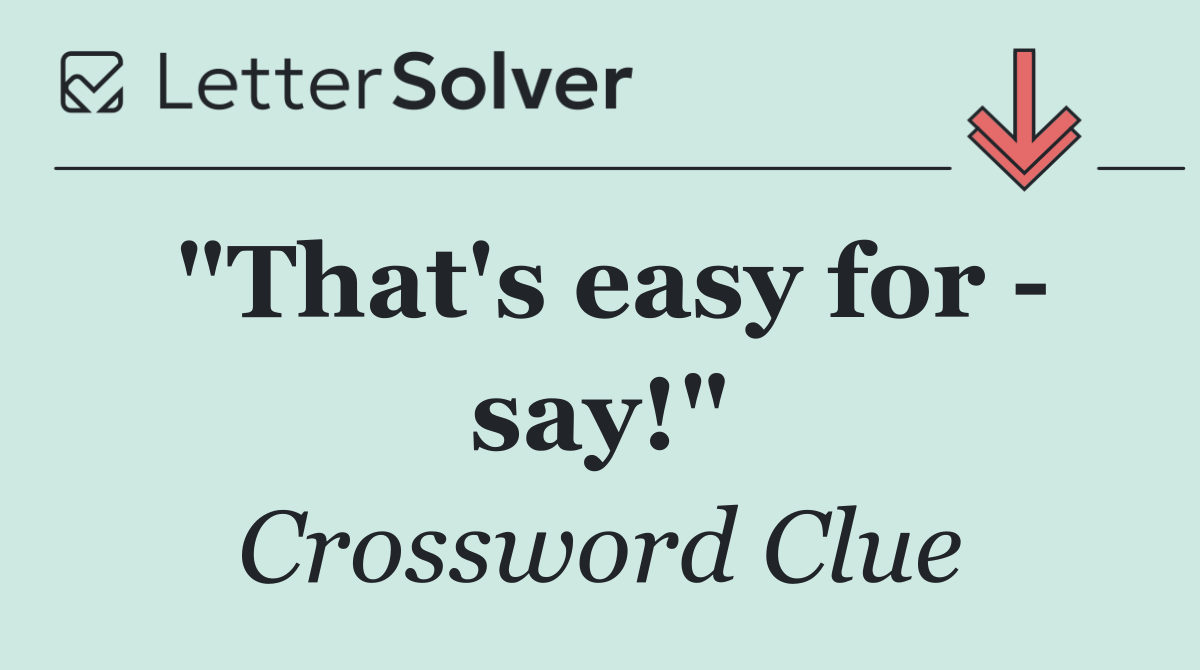 "That's easy for   say!"