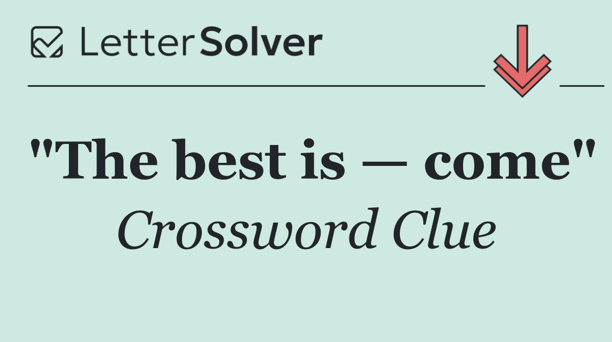 "The best is — come"