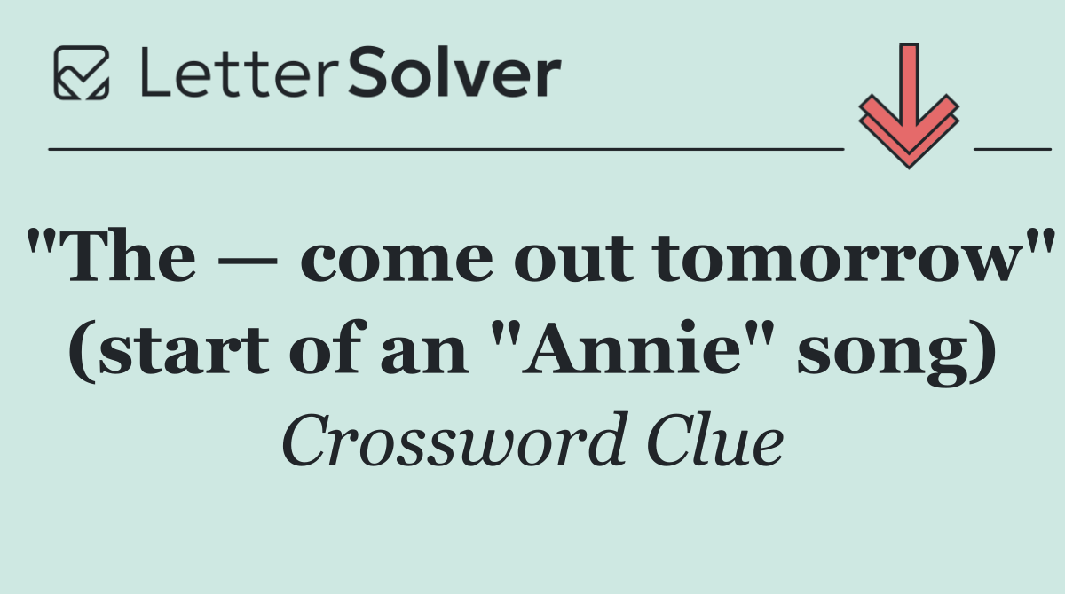 "The — come out tomorrow" (start of an "Annie" song)