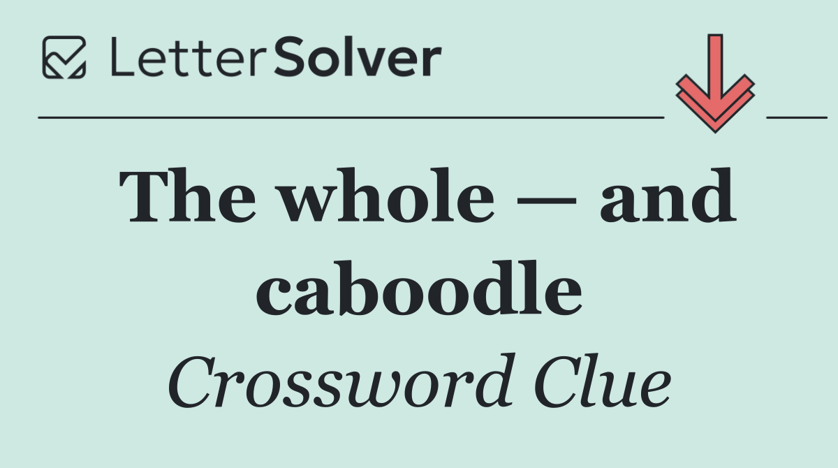 The whole — and caboodle