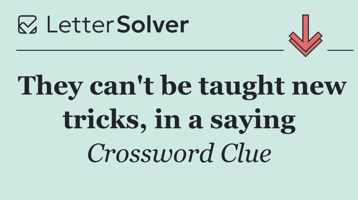 They can't be taught new tricks, in a saying