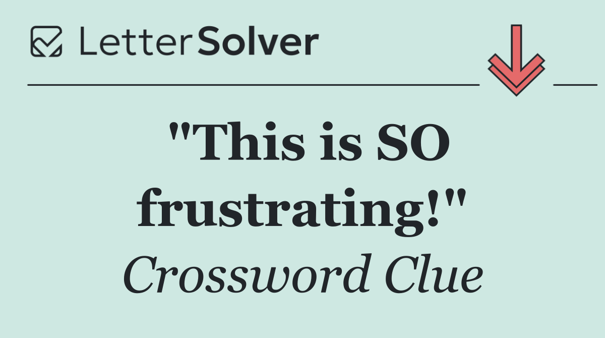 "This is SO frustrating!"