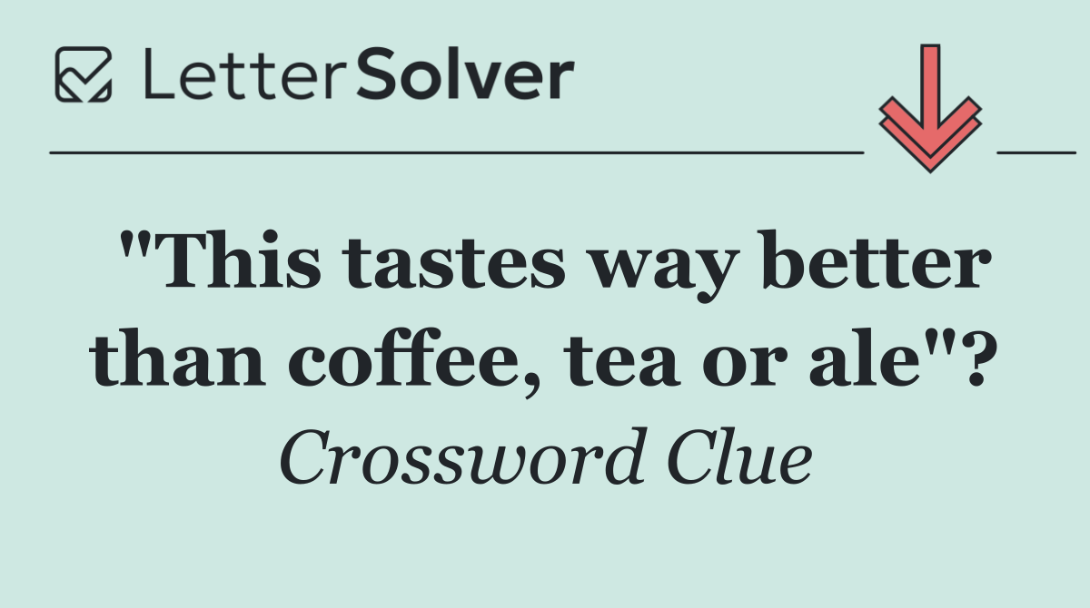 "This tastes way better than coffee, tea or ale"?