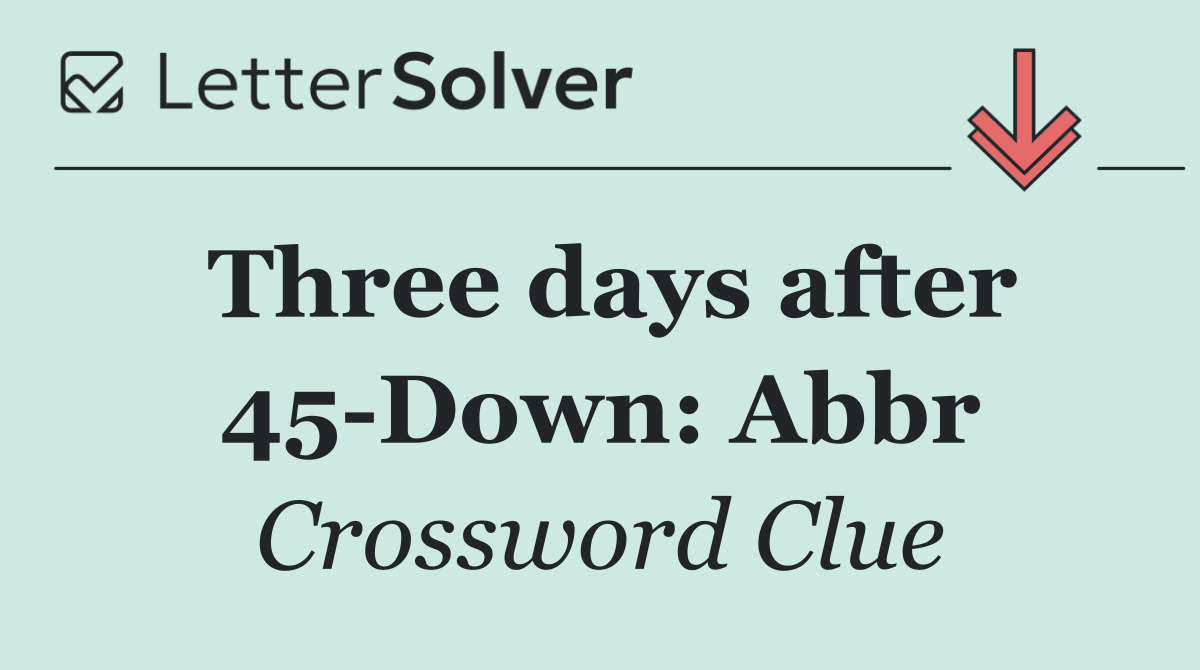 Three days after 45 Down: Abbr
