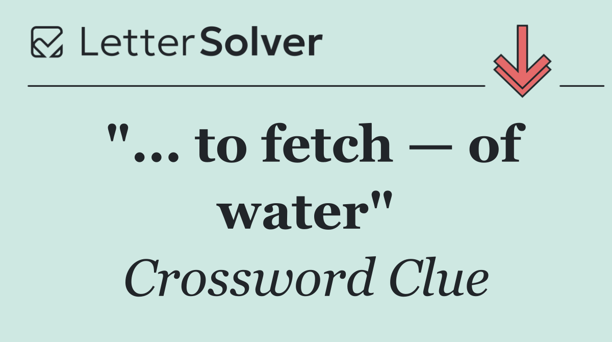 "... to fetch — of water"
