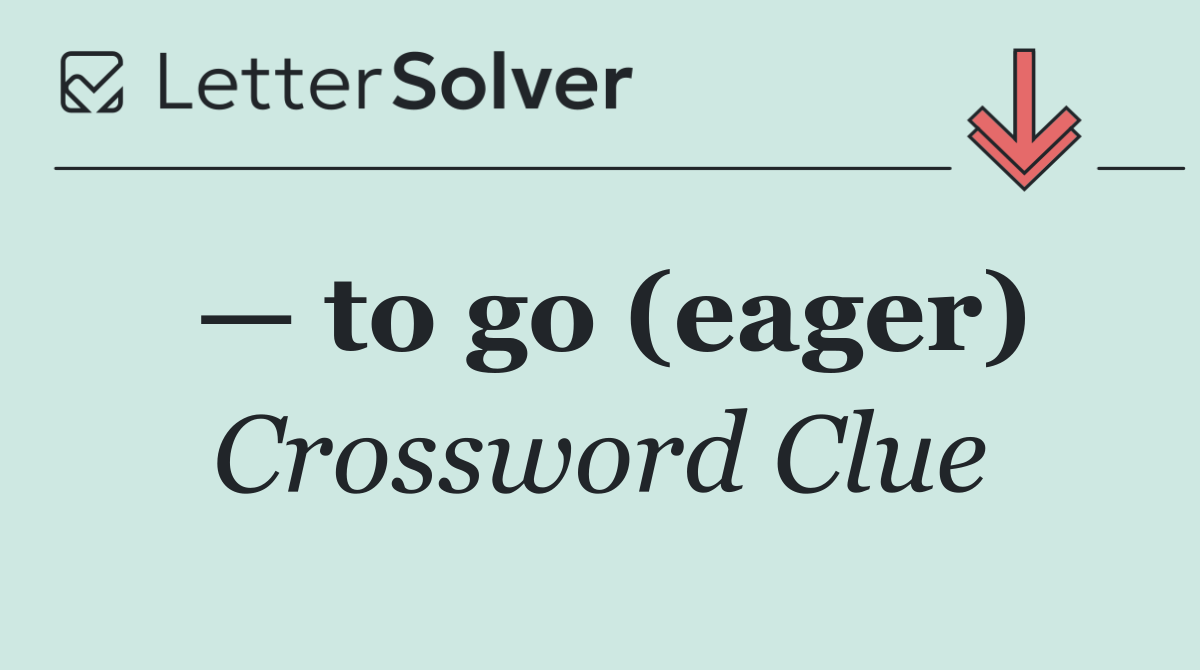 — to go (eager)