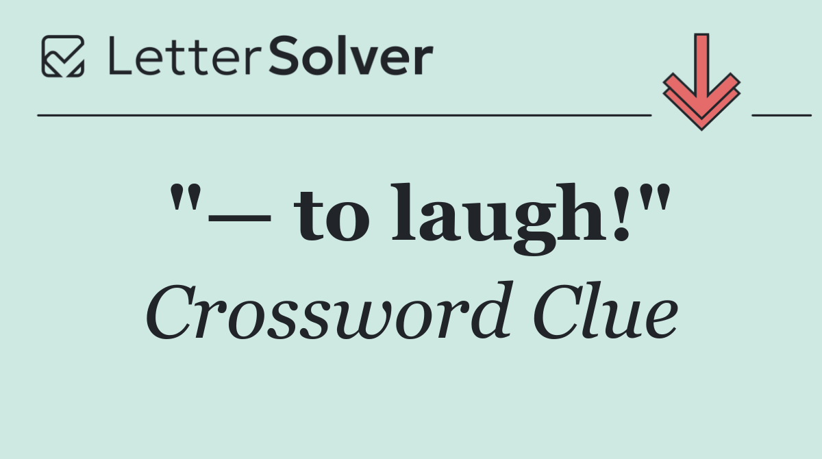 "— to laugh!"