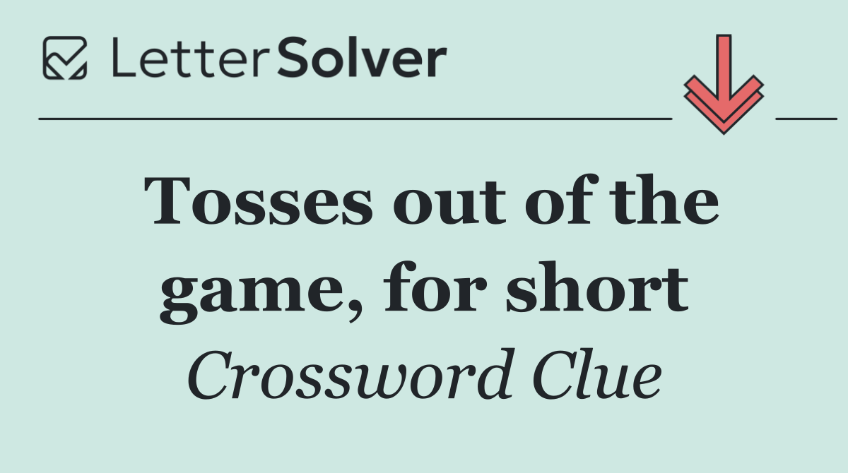 Tosses out of the game, for short