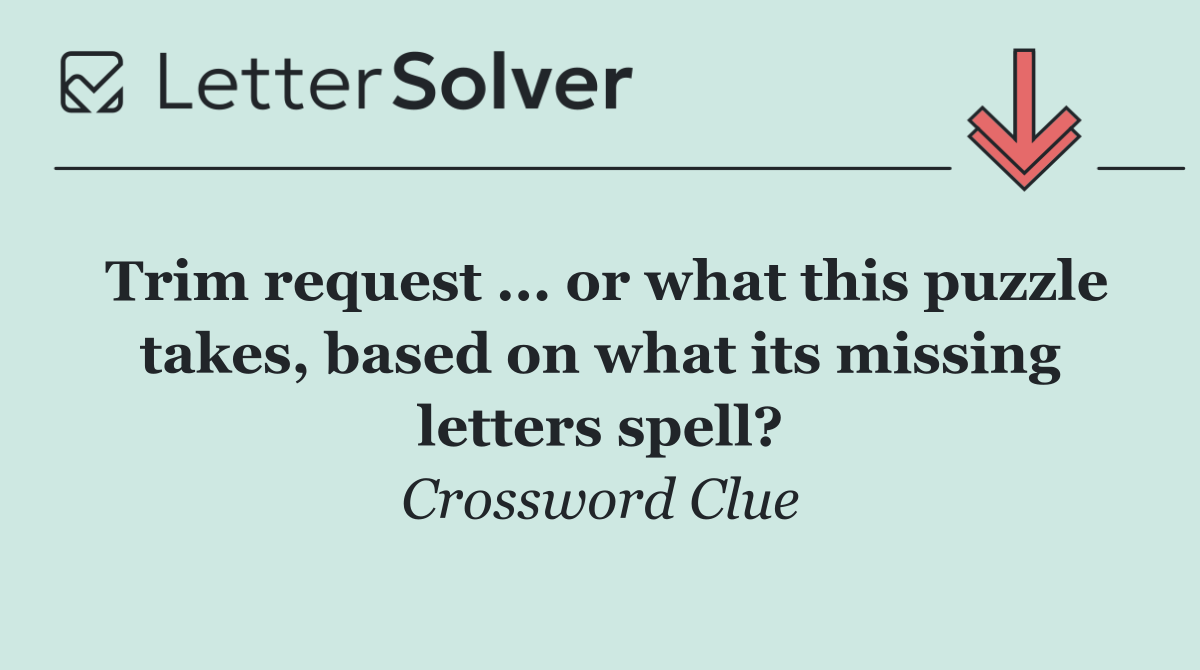 Trim request ... or what this puzzle takes, based on what its missing letters spell?