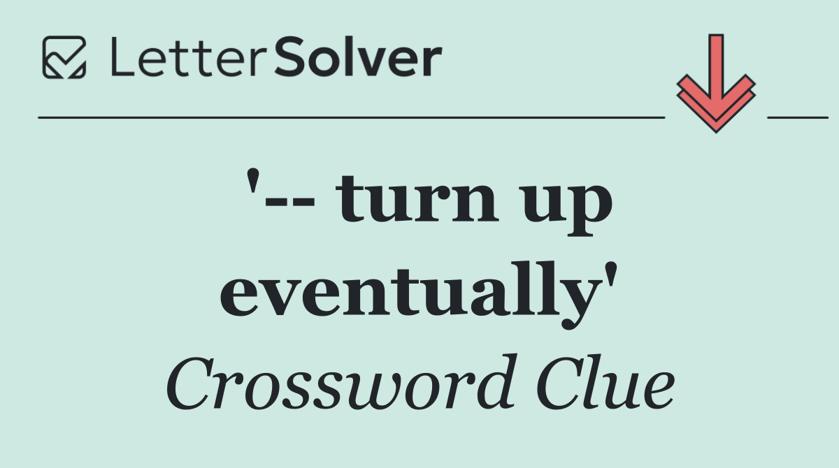 '   turn up eventually'