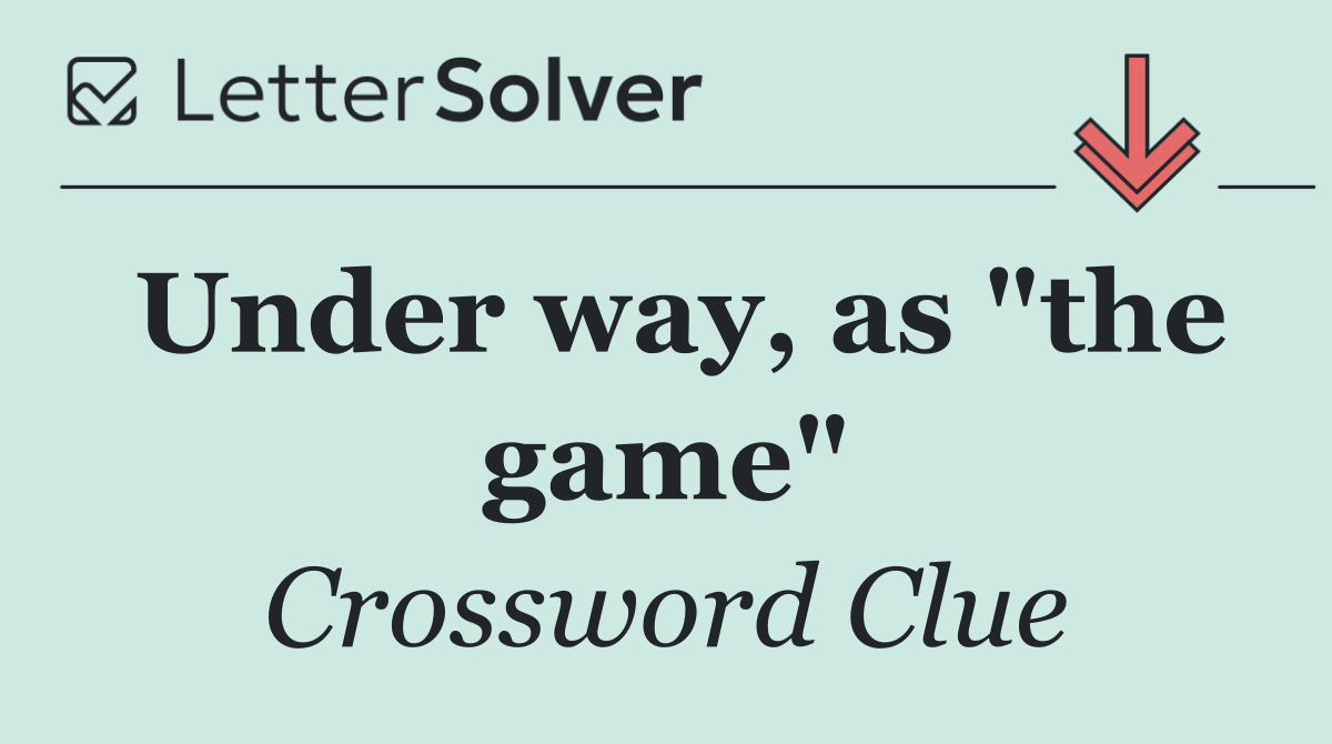 Under way, as "the game"