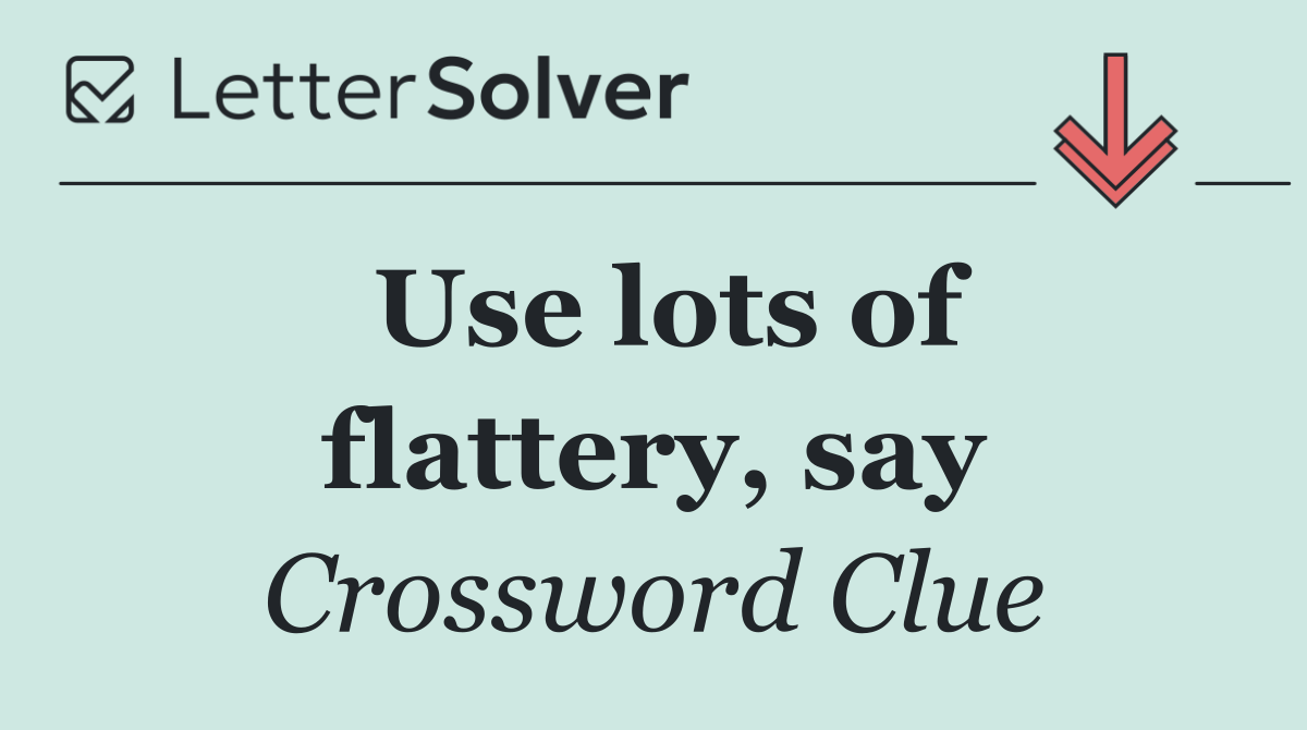 Use lots of flattery, say