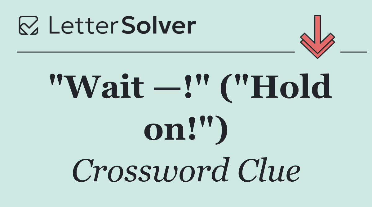 "Wait —!" ("Hold on!")