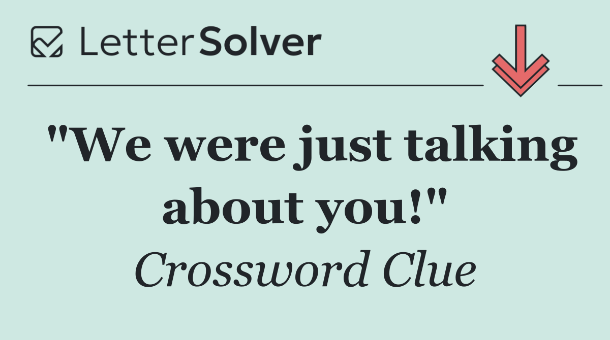 "We were just talking about you!"