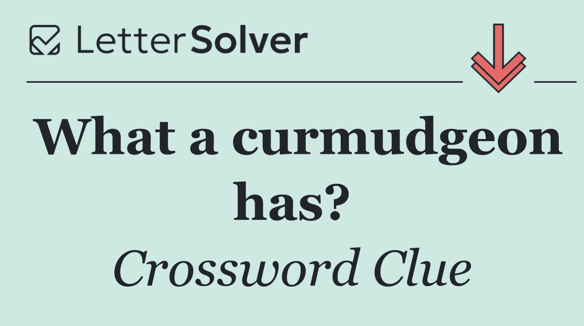 What a curmudgeon has?
