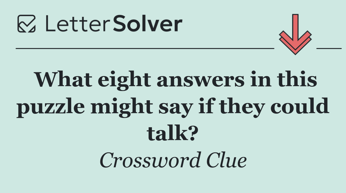 What eight answers in this puzzle might say if they could talk?