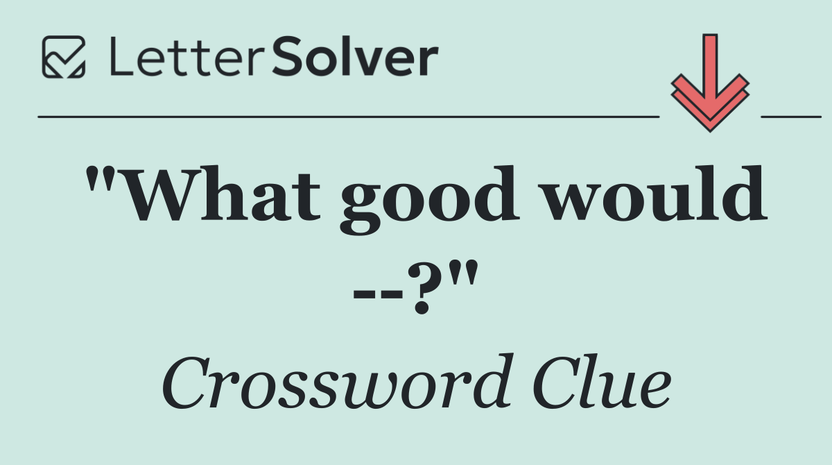 "What good would   ?"