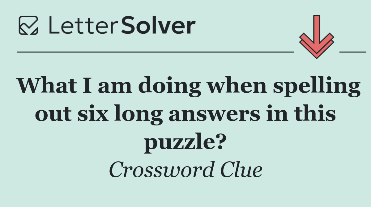 What I am doing when spelling out six long answers in this puzzle?