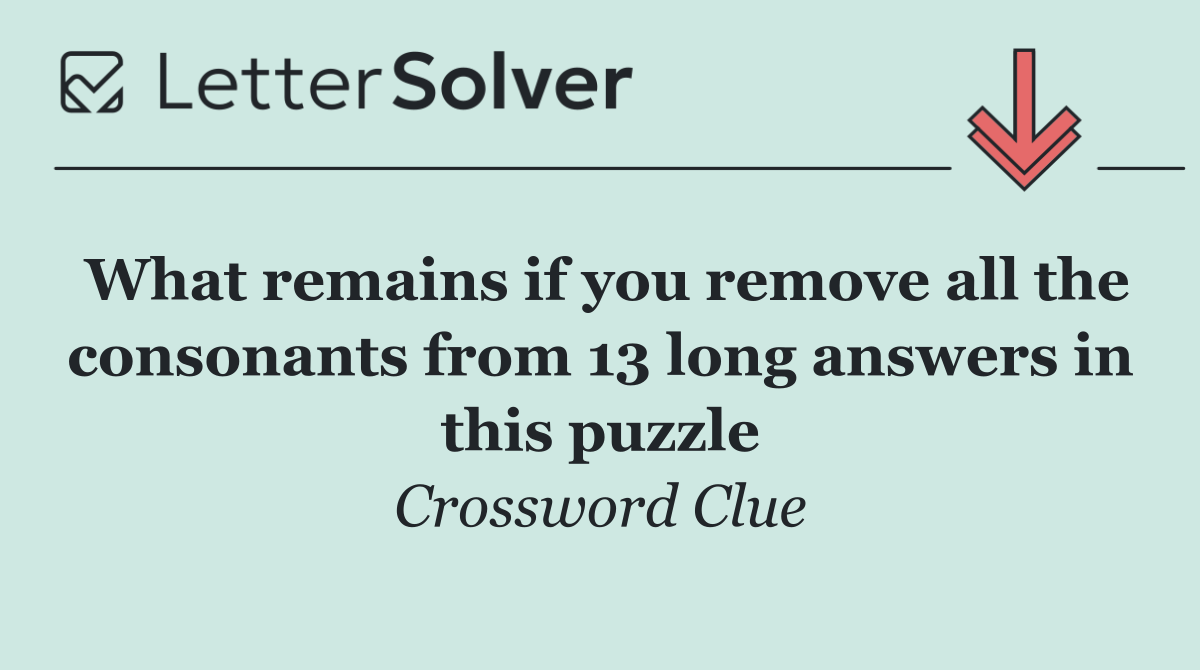 What remains if you remove all the consonants from 13 long answers in this puzzle