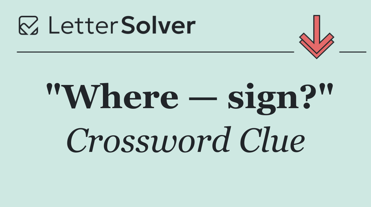 "Where — sign?"