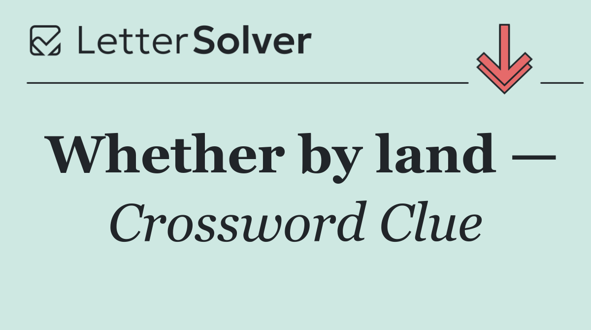Whether by land —