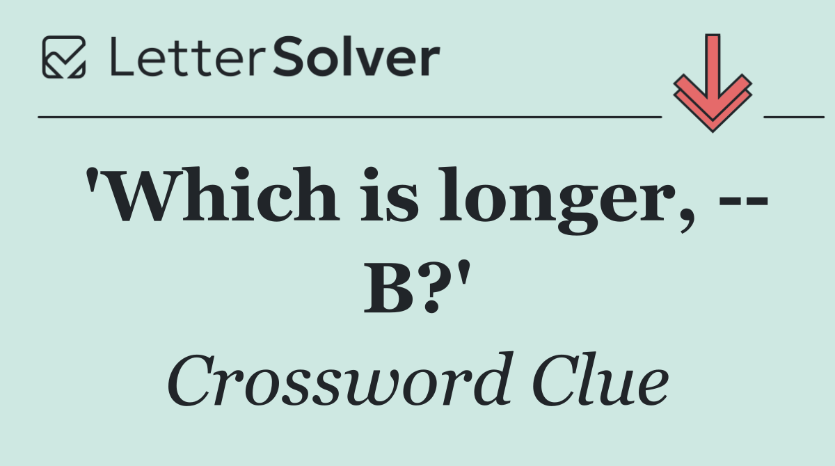'Which is longer,    B?'