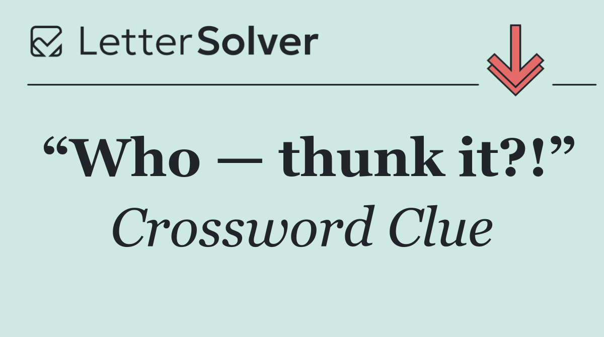 “Who — thunk it?!”