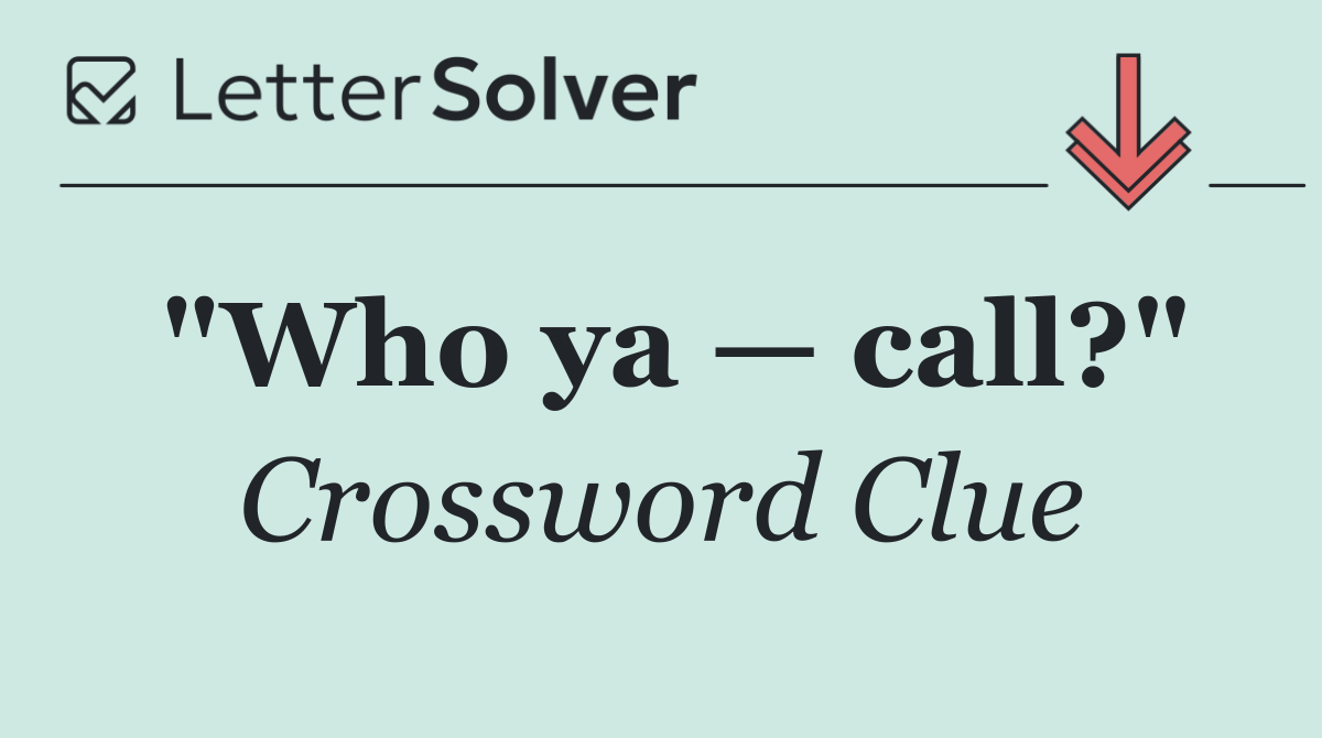 "Who ya — call?"
