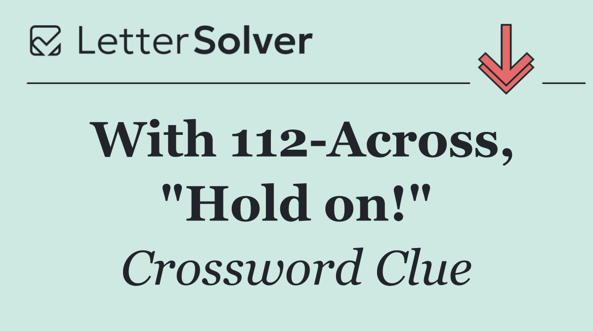 With 112 Across, "Hold on!"