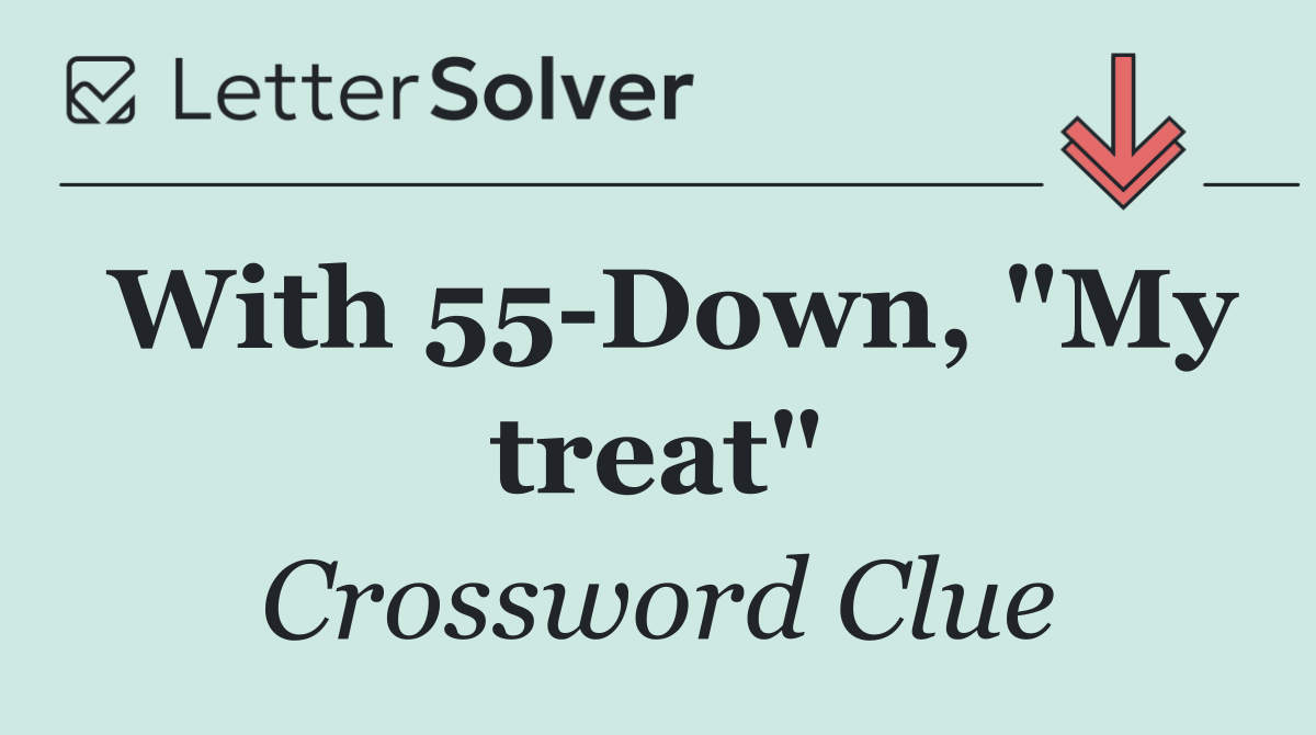 With 55 Down, "My treat"